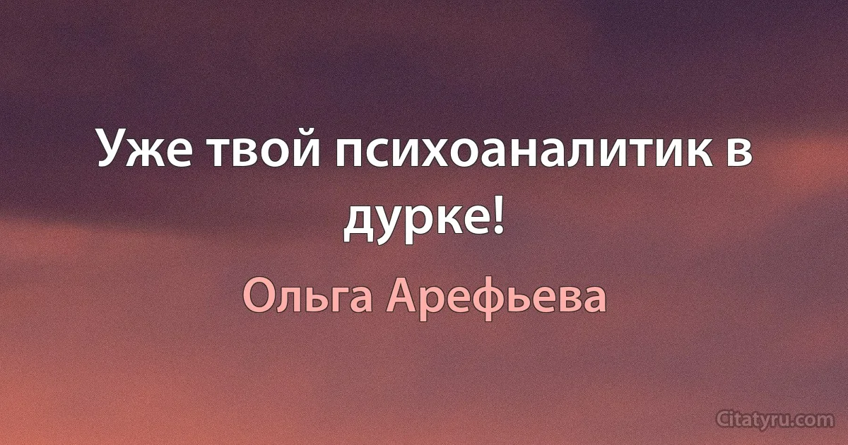 Уже твой психоаналитик в дурке! (Ольга Арефьева)