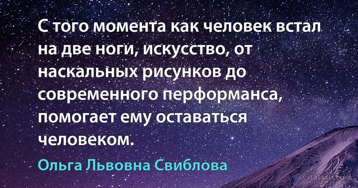 С того момента как человек встал на две ноги, искусство, от наскальных рисунков до современного перформанса, помогает ему оставаться человеком. (Ольга Львовна Свиблова)