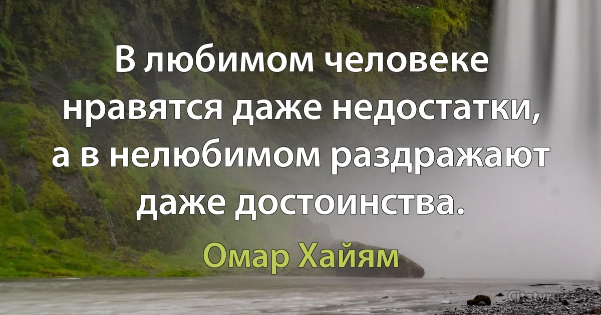 В любимом человеке нравятся даже недостатки, а в нелюбимом раздражают даже достоинства. (Омар Хайям)