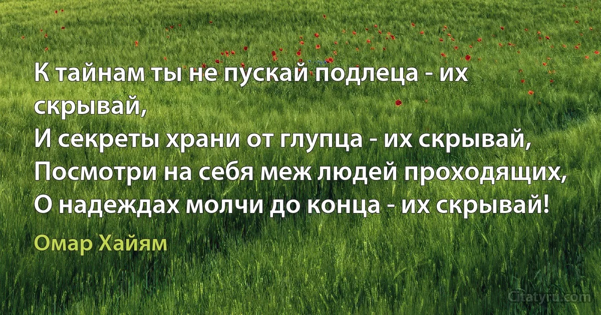 К тайнам ты не пускай подлеца - их скрывай,
И секреты храни от глупца - их скрывай,
Посмотри на себя меж людей проходящих,
О надеждах молчи до конца - их скрывай! (Омар Хайям)