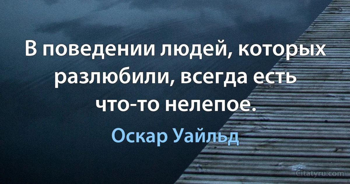 В поведении людей, которых разлюбили, всегда есть что-то нелепое. (Оскар Уайльд)