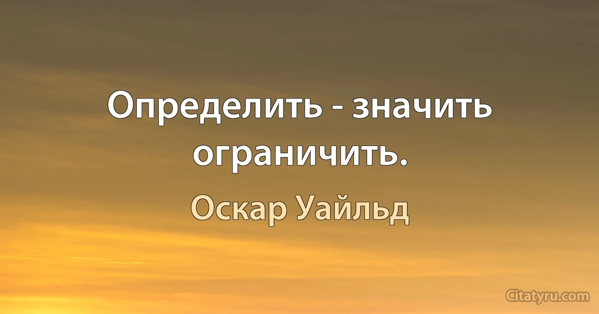 Определить - значить ограничить. (Оскар Уайльд)