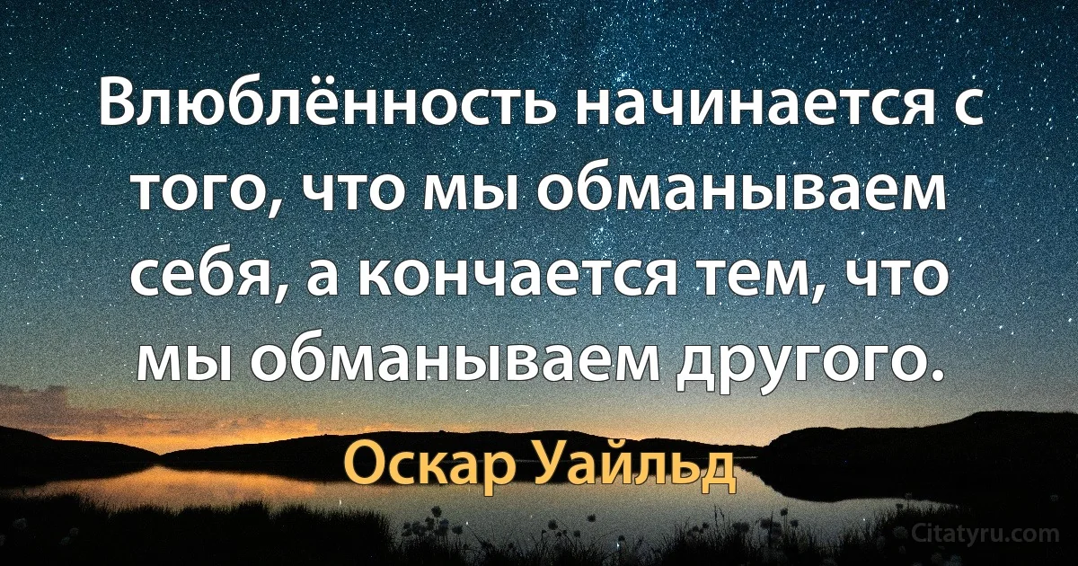 Влюблённость начинается с того, что мы обманываем себя, а кончается тем, что мы обманываем другого. (Оскар Уайльд)