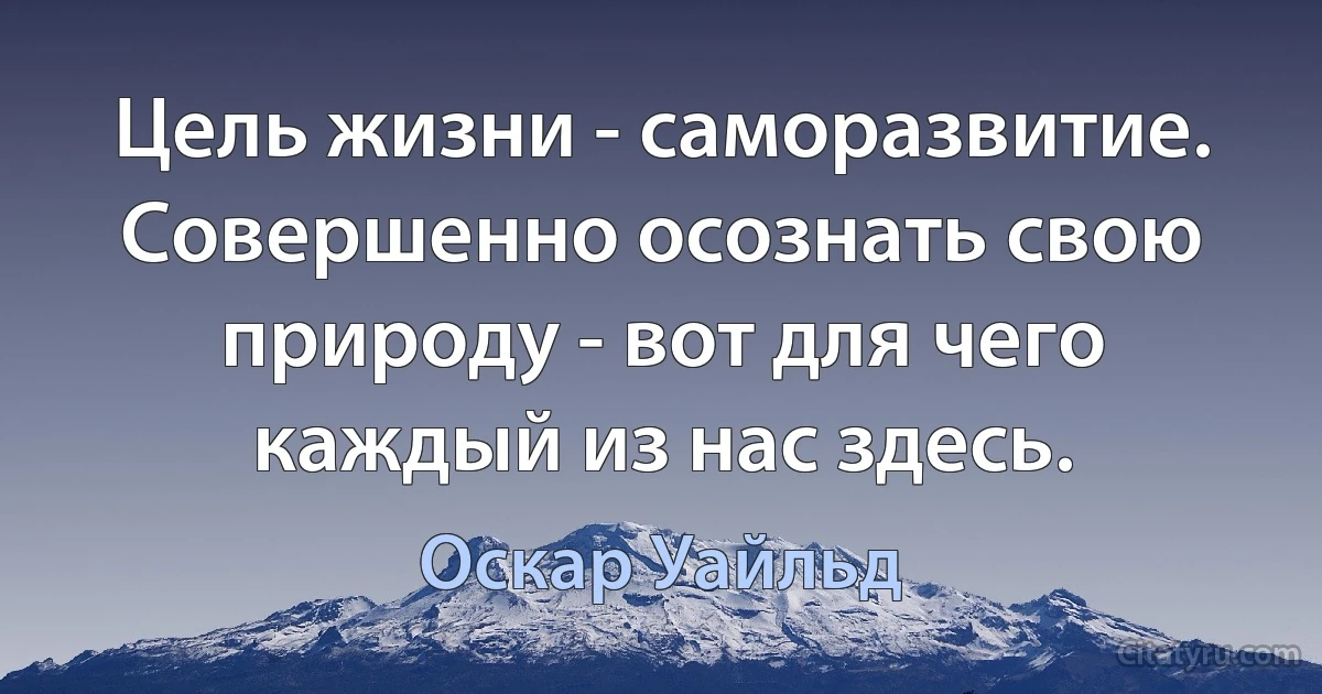 Цель жизни - саморазвитие. Совершенно осознать свою природу - вот для чего каждый из нас здесь. (Оскар Уайльд)