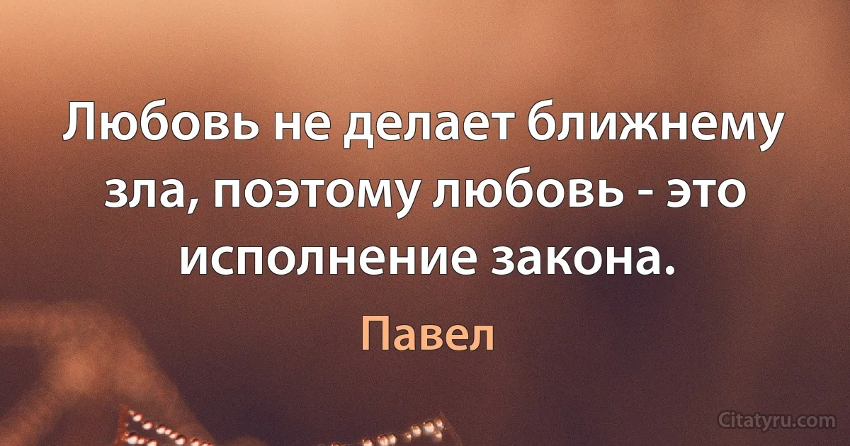 Любовь не делает ближнему зла, поэтому любовь - это исполнение закона. (Павел)