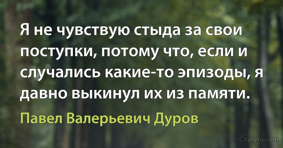 Я не чувствую стыда за свои поступки, потому что, если и случались какие-то эпизоды, я давно выкинул их из памяти. (Павел Валерьевич Дуров)