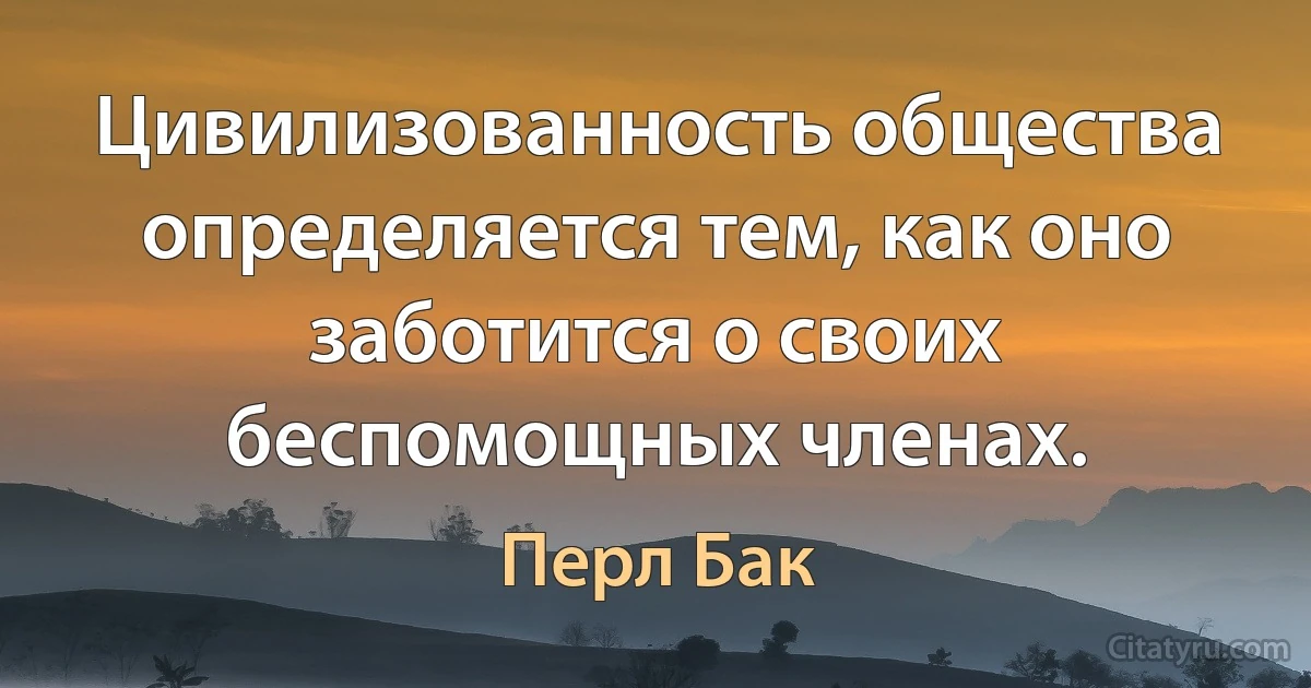 Цивилизованность общества определяется тем, как оно заботится о своих беспомощных членах. (Перл Бак)