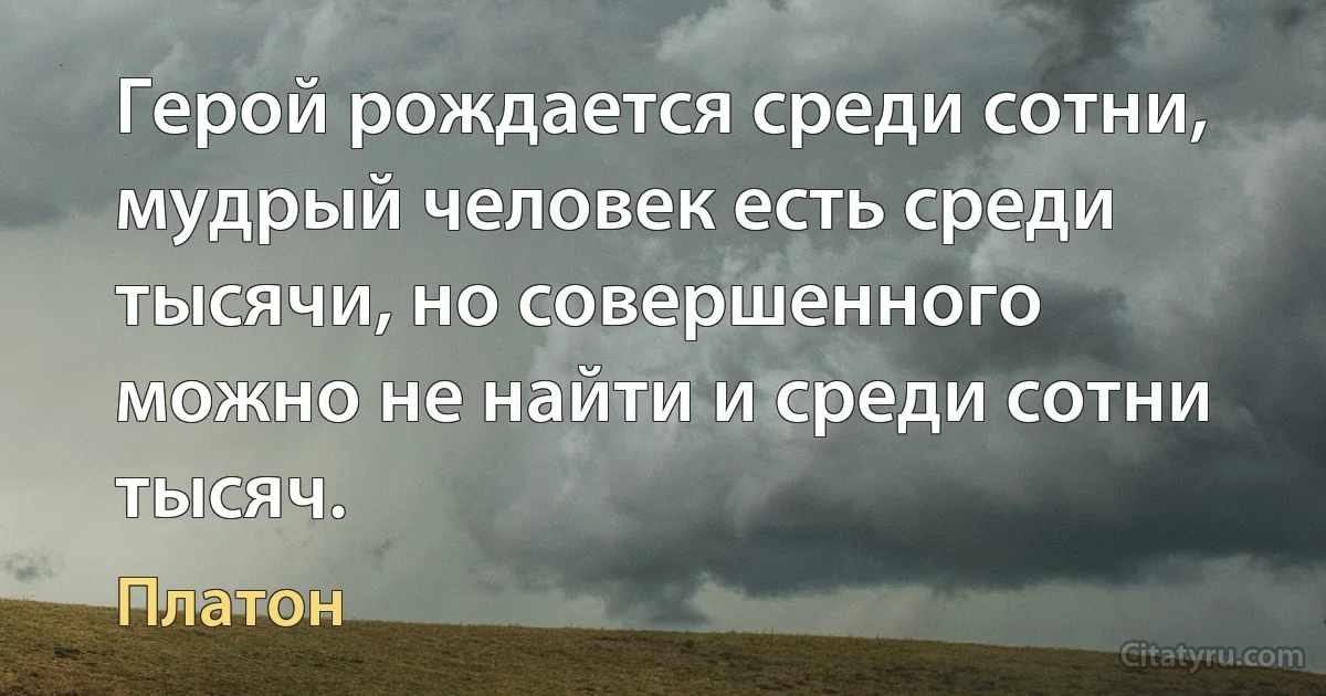 Герой рождается среди сотни, мудрый человек есть среди тысячи, но совершенного можно не найти и среди сотни тысяч. (Платон)