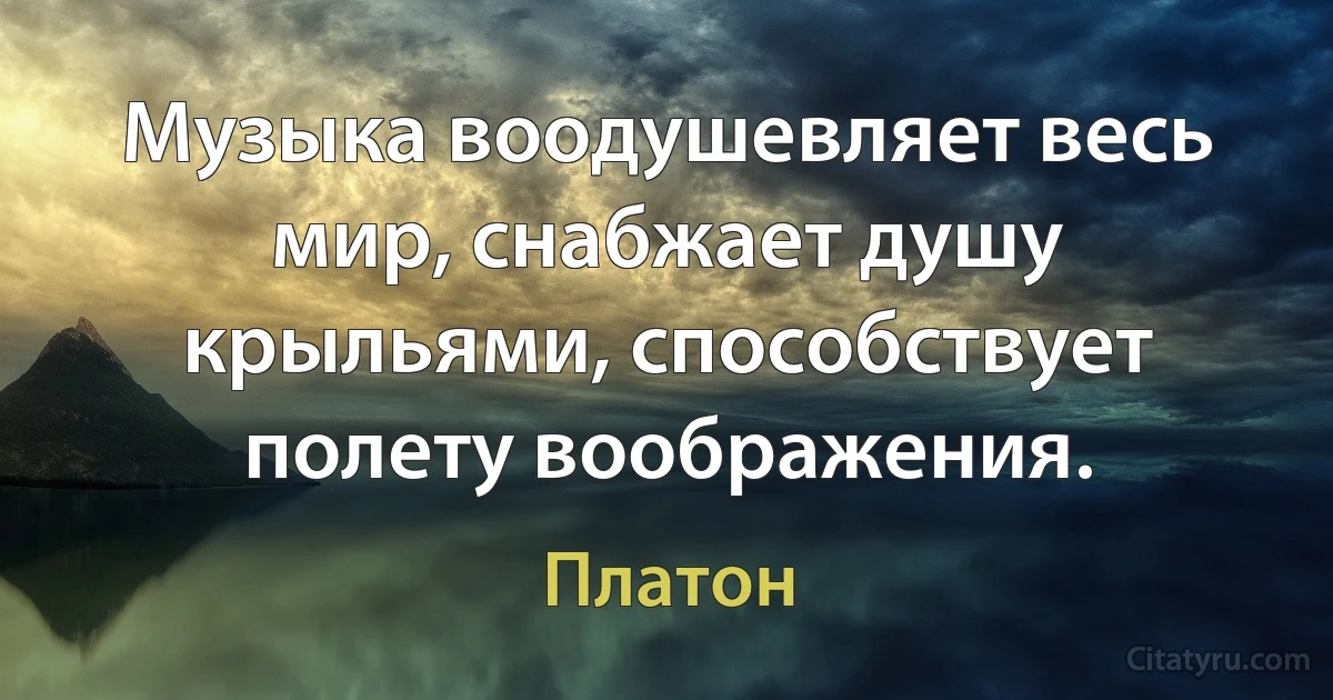 Музыка воодушевляет весь мир, снабжает душу крыльями, способствует полету воображения. (Платон)