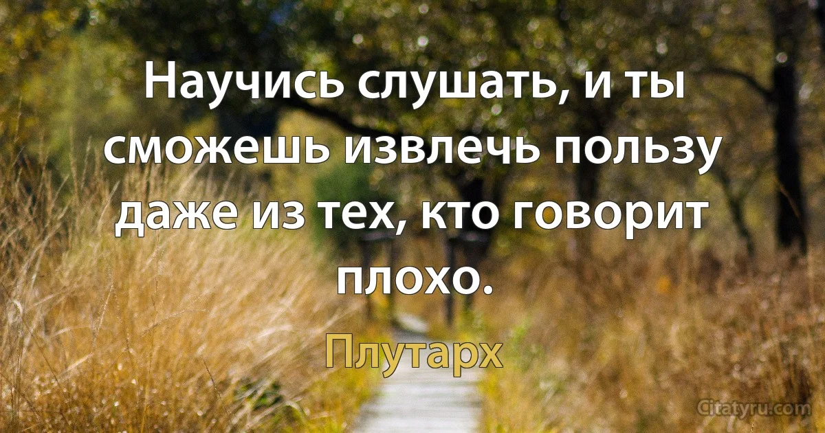 Научись слушать, и ты сможешь извлечь пользу даже из тех, кто говорит плохо. (Плутарх)