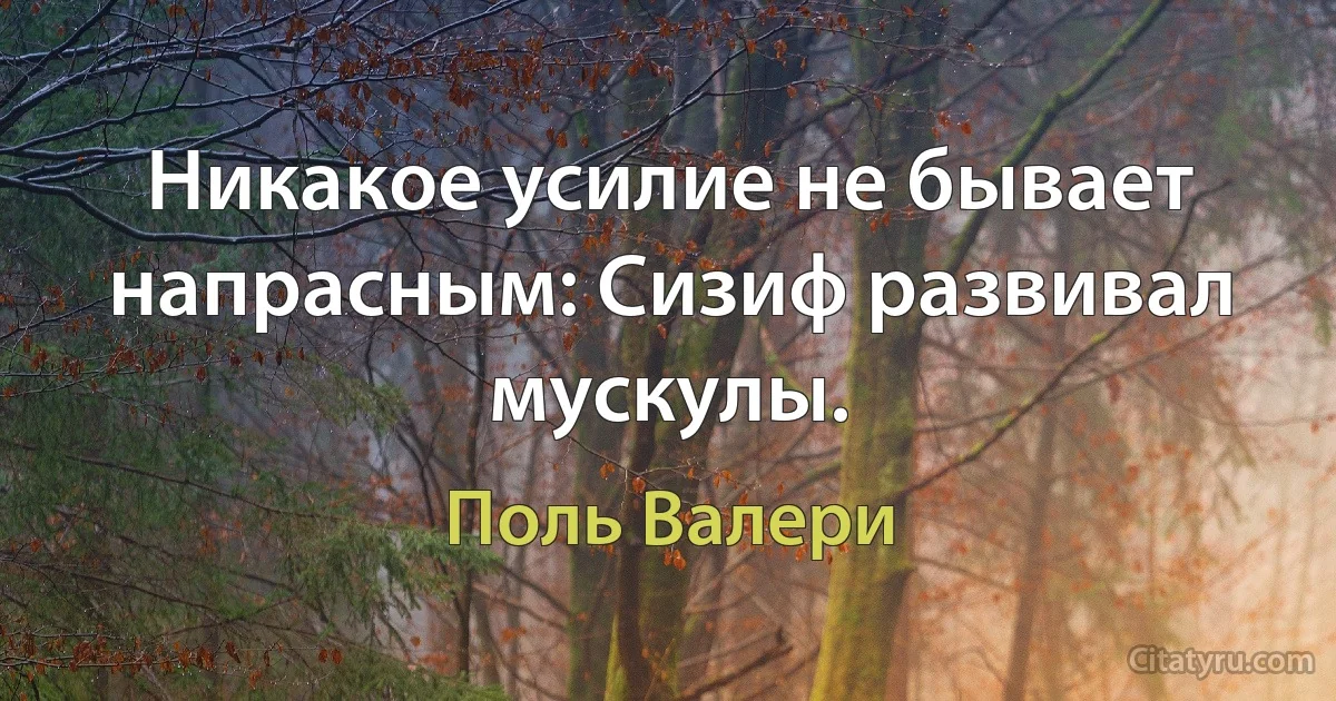 Никакое усилие не бывает напрасным: Сизиф развивал мускулы. (Поль Валери)