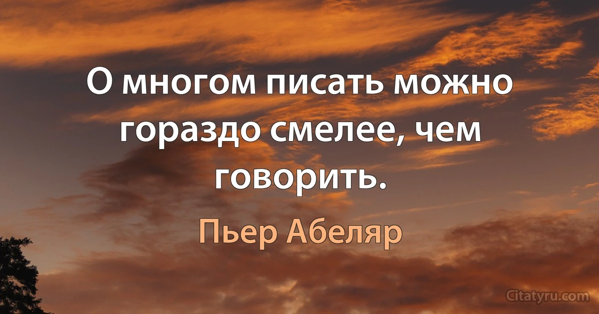 О многом писать можно гораздо смелее, чем говорить. (Пьер Абеляр)