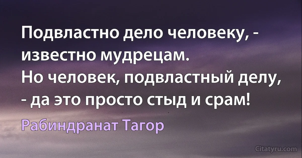 Подвластно дело человеку, - известно мудрецам.
Но человек, подвластный делу, - да это просто стыд и срам! (Рабиндранат Тагор)