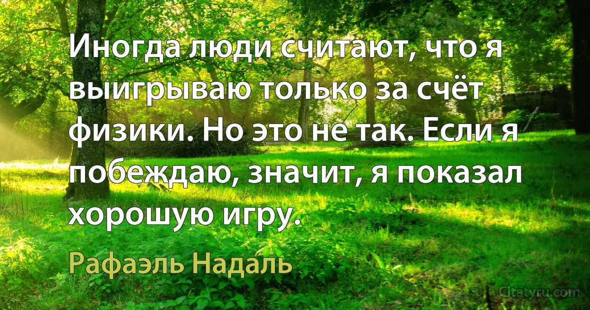 Иногда люди считают, что я выигрываю только за счёт физики. Но это не так. Если я побеждаю, значит, я показал хорошую игру. (Рафаэль Надаль)