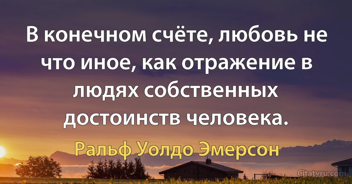 В конечном счёте, любовь не что иное, как отражение в людях собственных достоинств человека. (Ральф Уолдо Эмерсон)