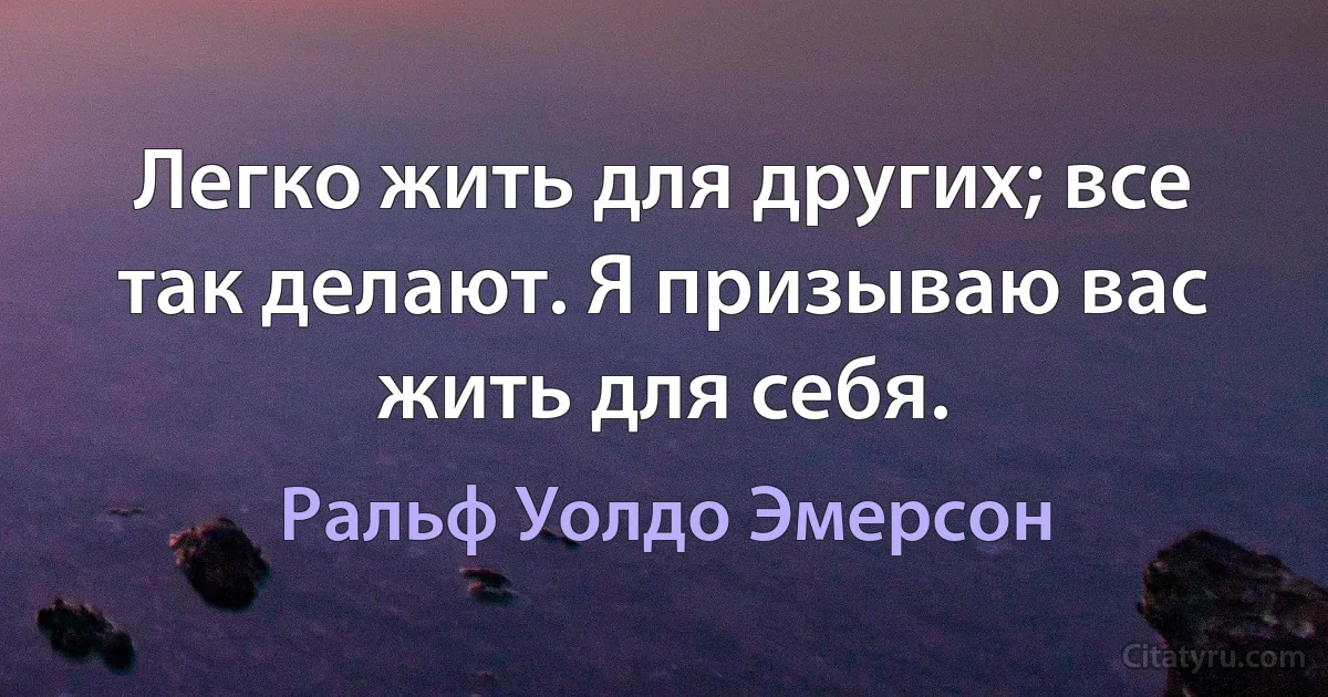 Легко жить для других; все так делают. Я призываю вас жить для себя. (Ральф Уолдо Эмерсон)