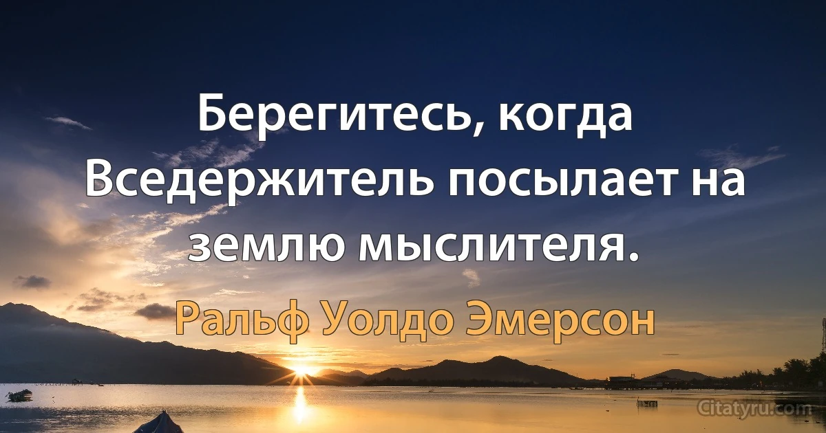 Берегитесь, когда Вседержитель посылает на землю мыслителя. (Ральф Уолдо Эмерсон)