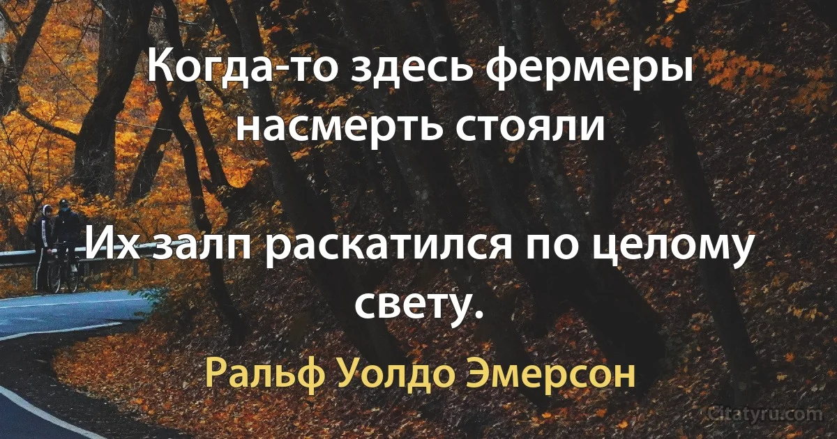 Когда-то здесь фермеры насмерть стояли

Их залп раскатился по целому свету. (Ральф Уолдо Эмерсон)