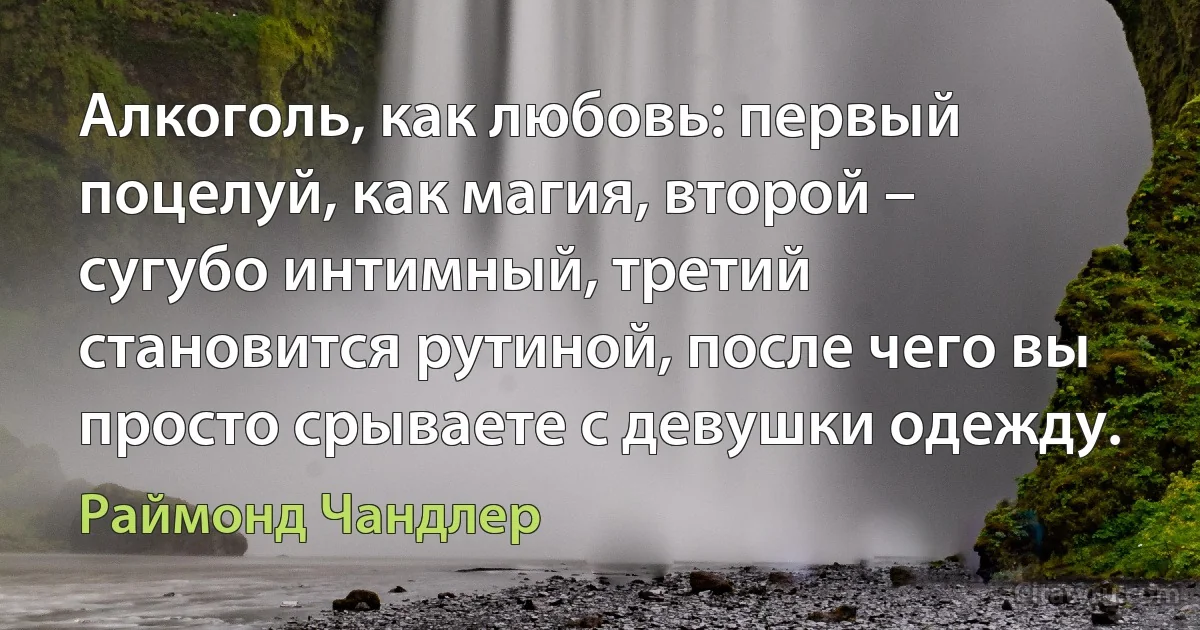 Алкоголь, как любовь: первый поцелуй, как магия, второй – сугубо интимный, третий становится рутиной, после чего вы просто срываете с девушки одежду. (Раймонд Чандлер)