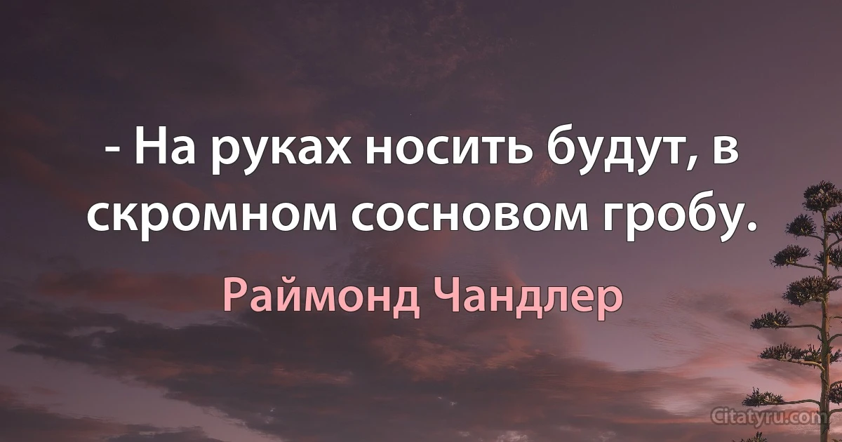 - На руках носить будут, в скромном сосновом гробу. (Раймонд Чандлер)