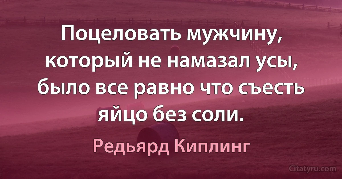 Поцеловать мужчину, который не намазал усы, было все равно что съесть яйцо без соли. (Редьярд Киплинг)