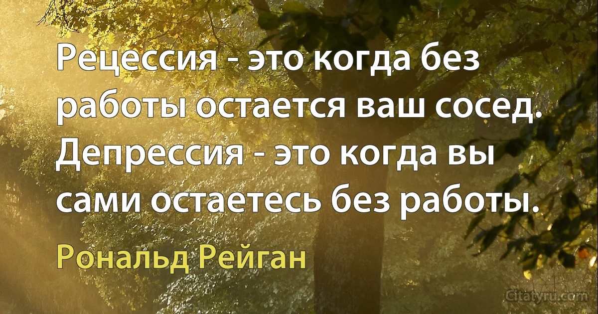 Рецессия - это когда без работы остается ваш сосед. Депрессия - это когда вы сами остаетесь без работы. (Рональд Рейган)