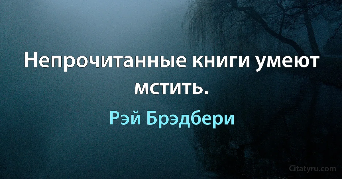 Непрочитанные книги умеют мстить. (Рэй Брэдбери)