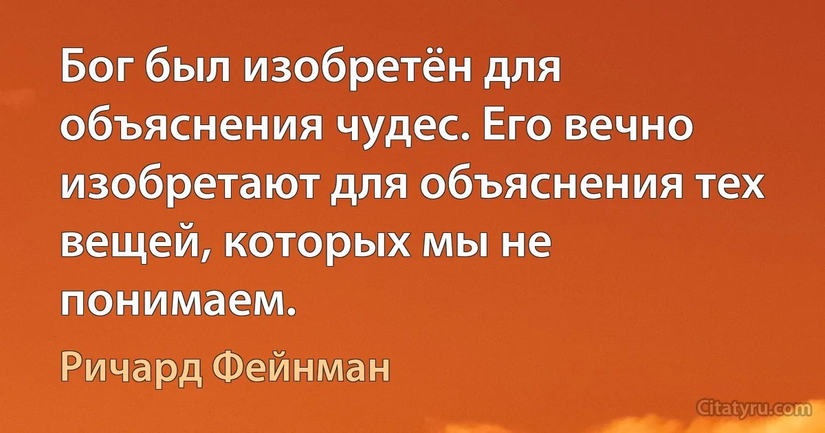 Бог был изобретён для объяснения чудес. Его вечно изобретают для объяснения тех вещей, которых мы не понимаем. (Ричард Фейнман)