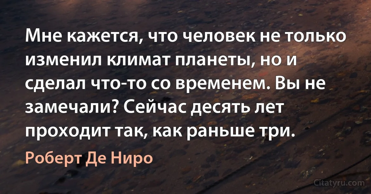 Мне кажется, что человек не только изменил климат планеты, но и сделал что-то со временем. Вы не замечали? Сейчас десять лет проходит так, как раньше три. (Роберт Де Ниро)