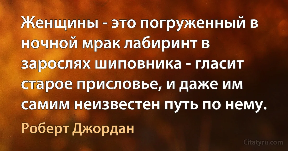 Женщины - это погруженный в ночной мрак лабиринт в зарослях шиповника - гласит старое присловье, и даже им самим неизвестен путь по нему. (Роберт Джордан)