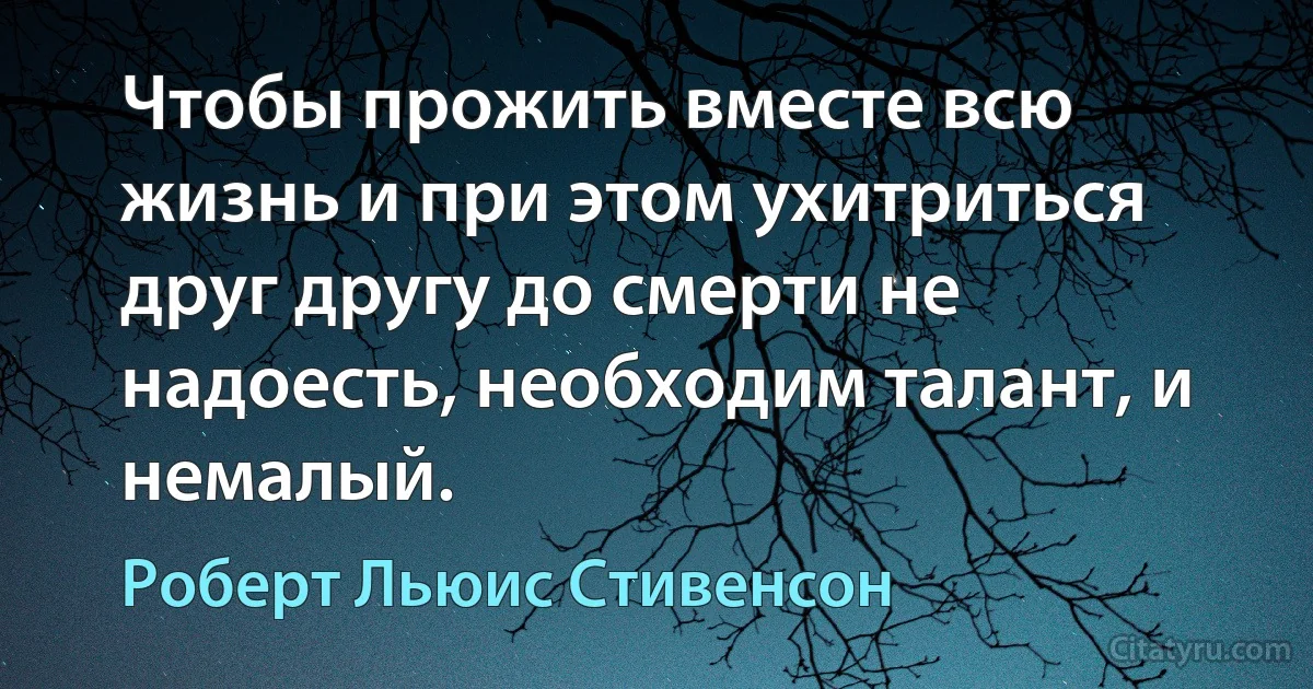 Чтобы прожить вместе всю жизнь и при этом ухитриться друг другу до смерти не надоесть, необходим талант, и немалый. (Роберт Льюис Стивенсон)