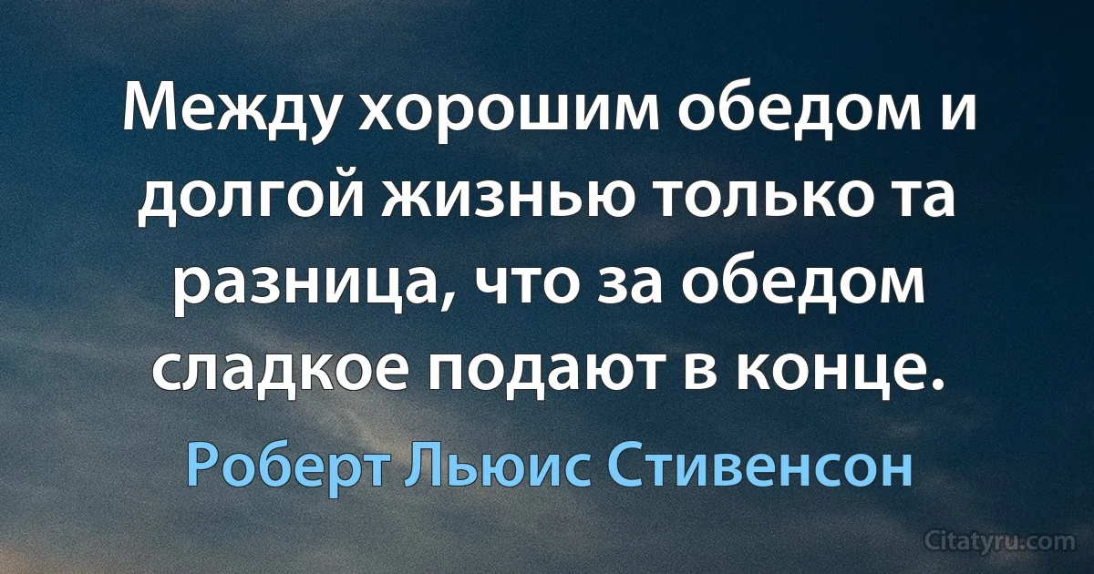 Между хорошим обедом и долгой жизнью только та разница, что за обедом сладкое подают в конце. (Роберт Льюис Стивенсон)