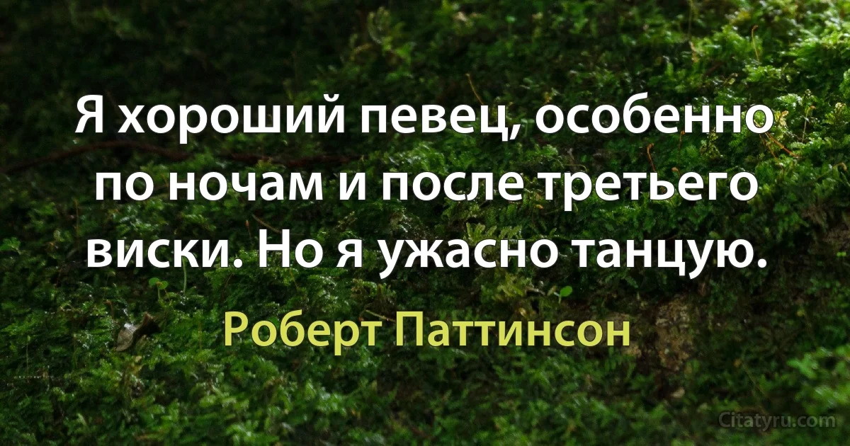 Я хороший певец, особенно по ночам и после третьего виски. Но я ужасно танцую. (Роберт Паттинсон)