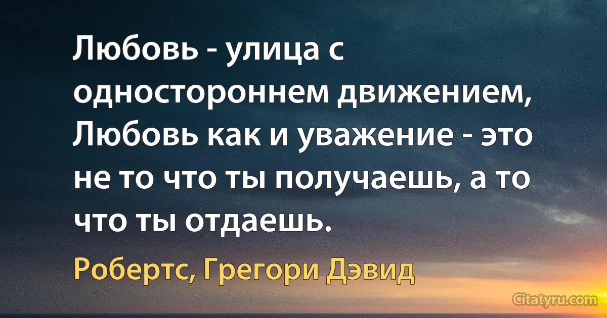 Любовь - улица с одностороннем движением, Любовь как и уважение - это не то что ты получаешь, а то что ты отдаешь. (Робертс, Грегори Дэвид)