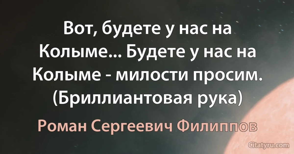 Вот, будете у нас на Колыме... Будете у нас на Колыме - милости просим. (Бриллиантовая рука) (Роман Сергеевич Филиппов)