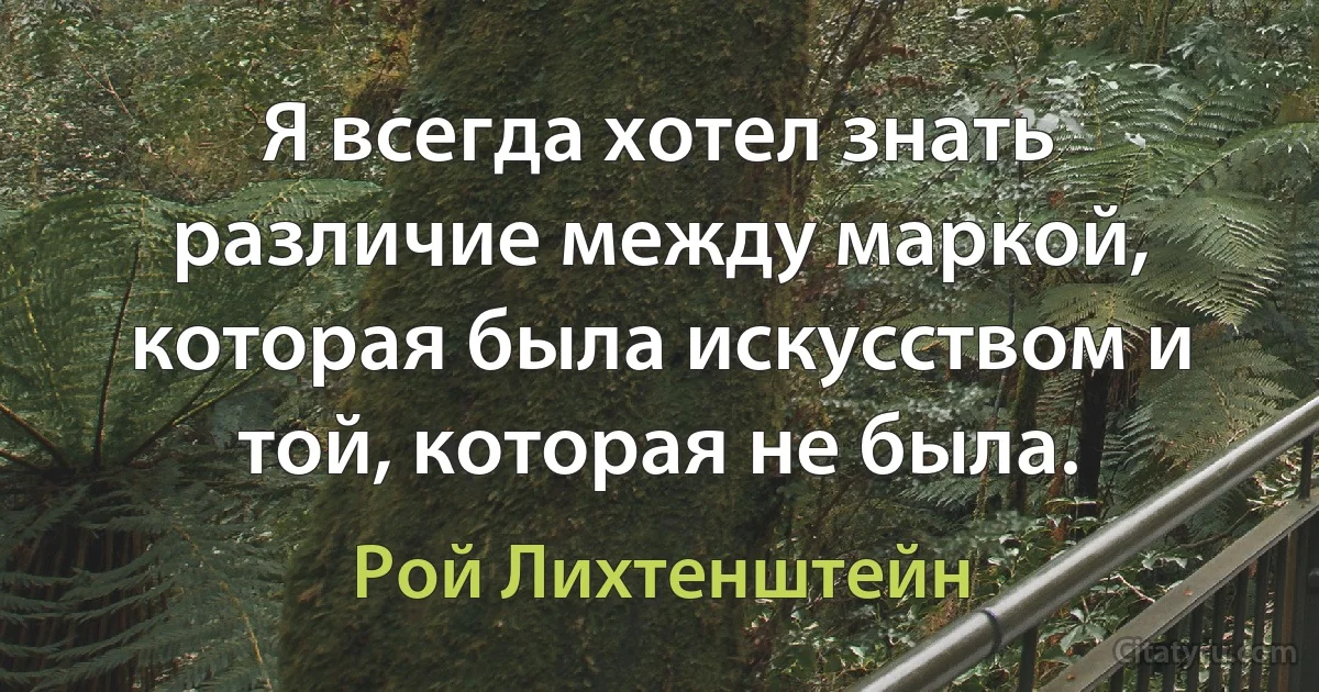 Я всегда хотел знать различие между маркой, которая была искусством и той, которая не была. (Рой Лихтенштейн)