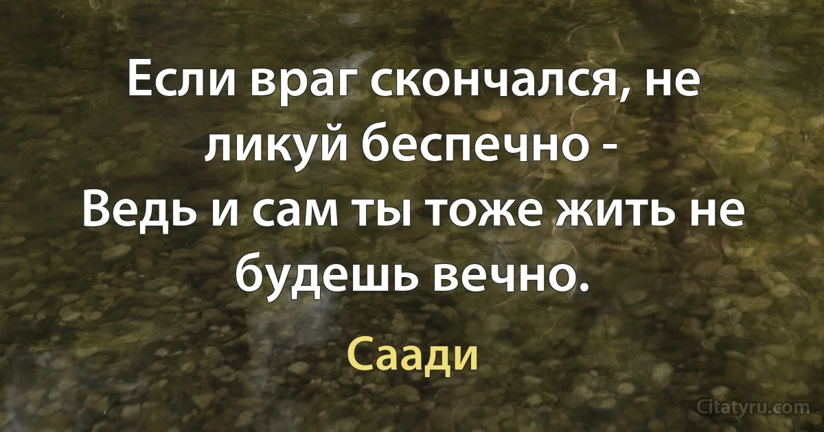 Если враг скончался, не ликуй беспечно -
Ведь и сам ты тоже жить не будешь вечно. (Саади)