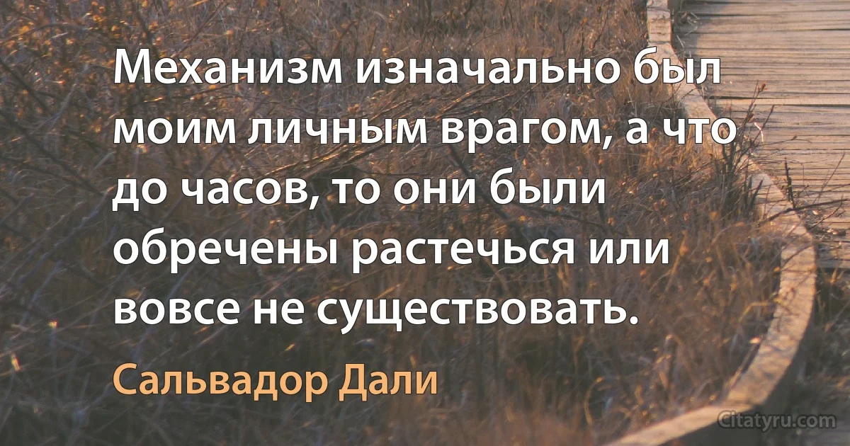 Механизм изначально был моим личным врагом, а что до часов, то они были обречены растечься или вовсе не существовать. (Сальвадор Дали)