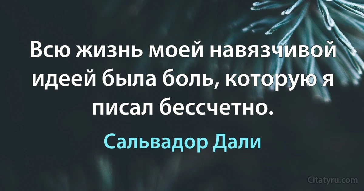 Всю жизнь моей навязчивой идеей была боль, которую я писал бессчетно. (Сальвадор Дали)