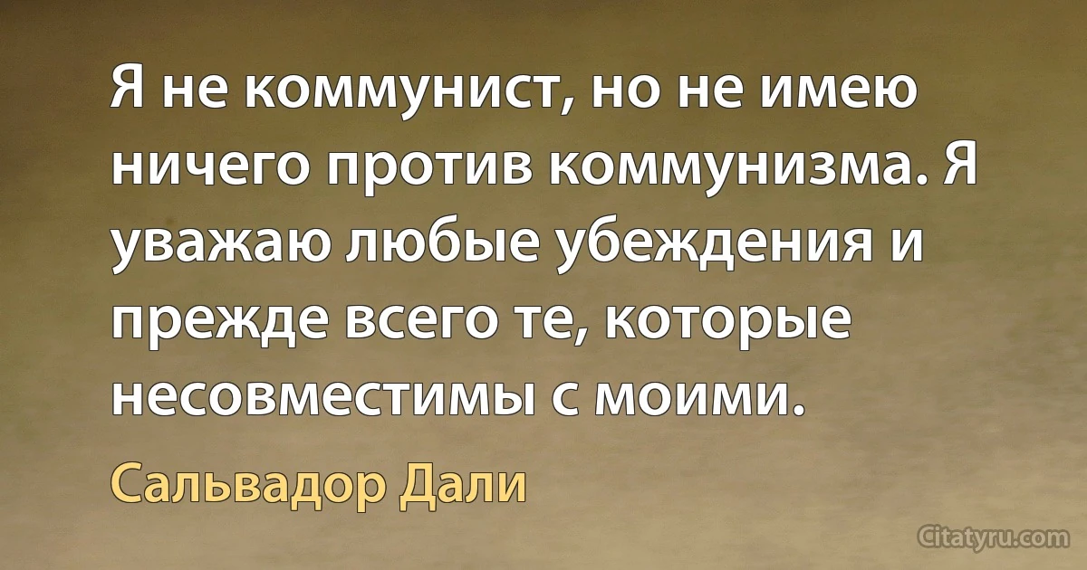 Я не коммунист, но не имею ничего против коммунизма. Я уважаю любые убеждения и прежде всего те, которые несовместимы с моими. (Сальвадор Дали)