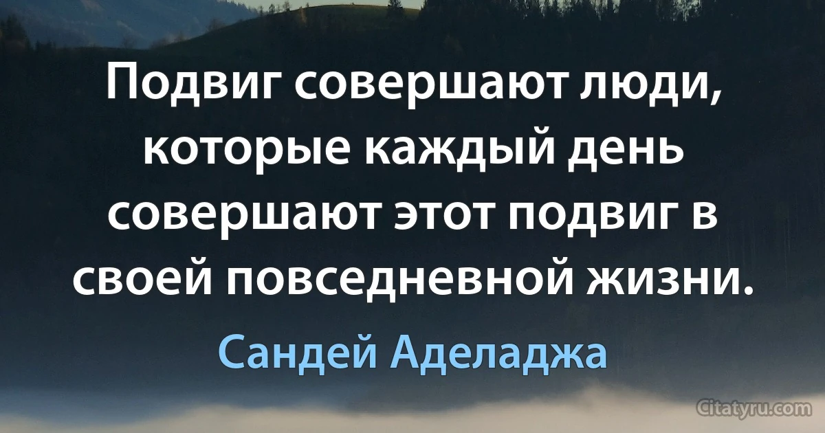 Подвиг совершают люди, которые каждый день совершают этот подвиг в своей повседневной жизни. (Сандей Аделаджа)