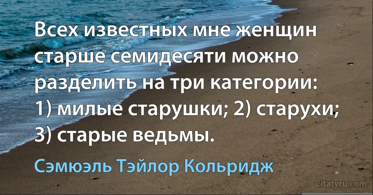 Всех известных мне женщин старше семидесяти можно разделить на три категории: 
1) милые старушки; 2) старухи; 3) старые ведьмы. (Сэмюэль Тэйлор Кольридж)