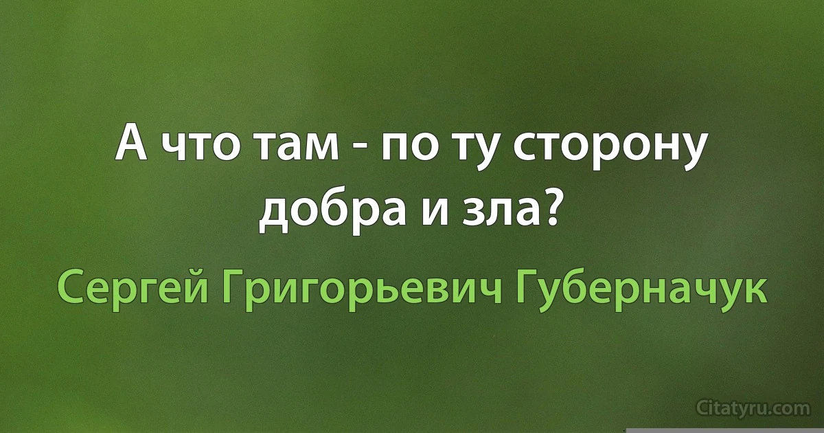 А что там - по ту сторону добра и зла? (Сергей Григорьевич Губерначук)