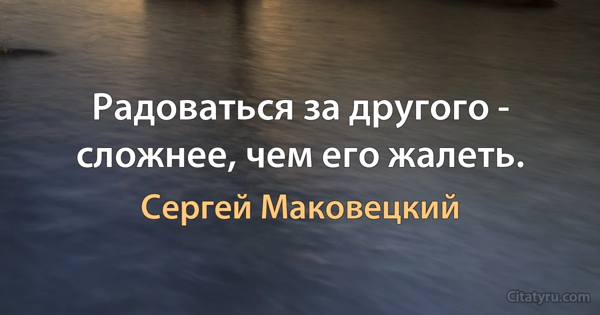 Радоваться за другого - сложнее, чем его жалеть. (Сергей Маковецкий)