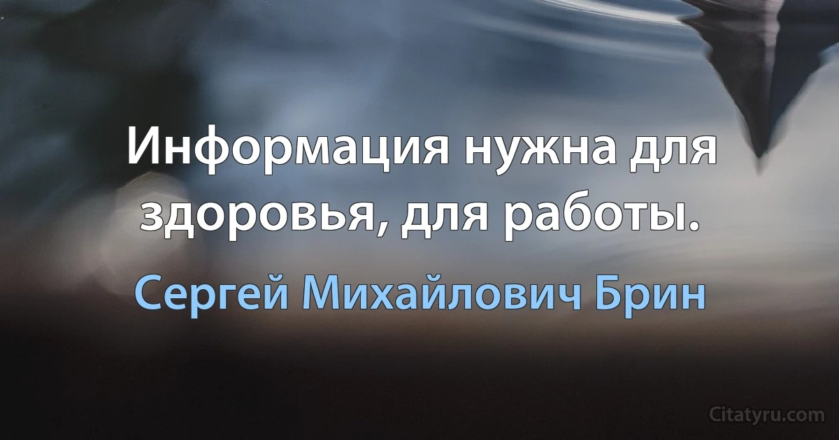 Информация нужна для здоровья, для работы. (Сергей Михайлович Брин)