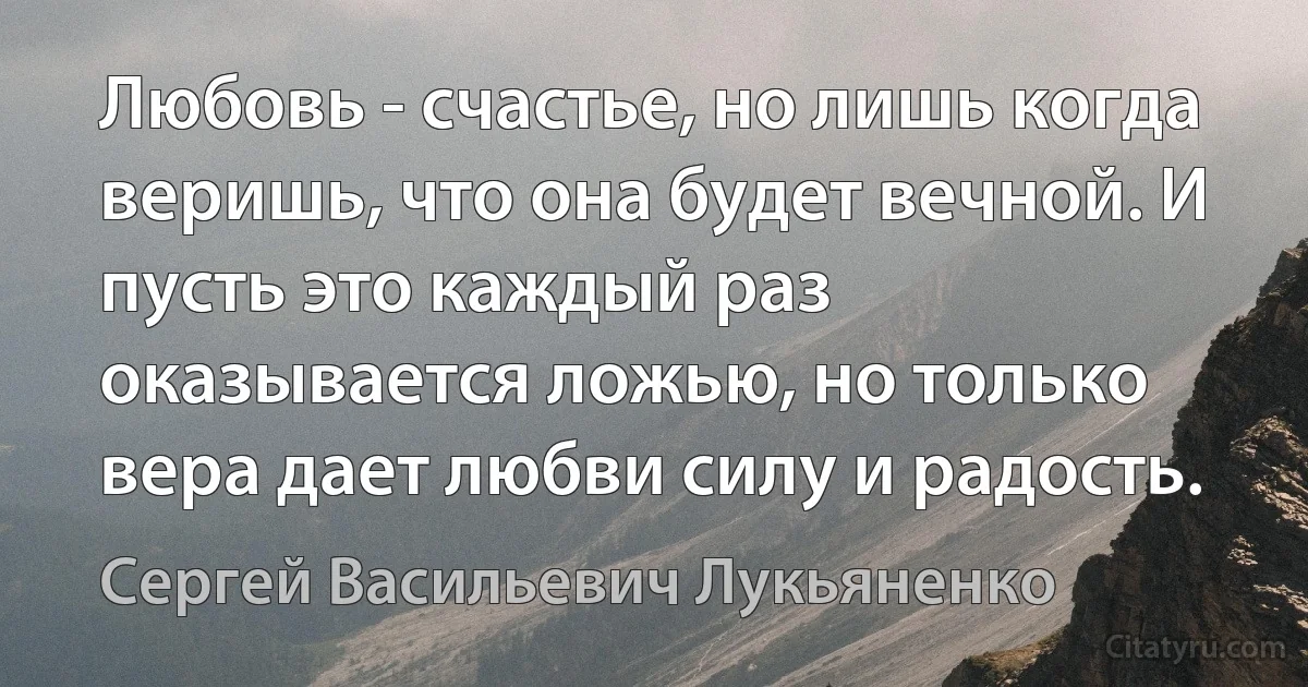 Любовь - счастье, но лишь когда веришь, что она будет вечной. И пусть это каждый раз оказывается ложью, но только вера дает любви силу и радость. (Сергей Васильевич Лукьяненко)