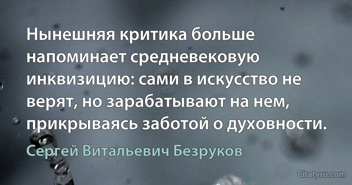 Нынешняя критика больше напоминает средневековую инквизицию: сами в искусство не верят, но зарабатывают на нем, прикрываясь заботой о духовности. (Сергей Витальевич Безруков)