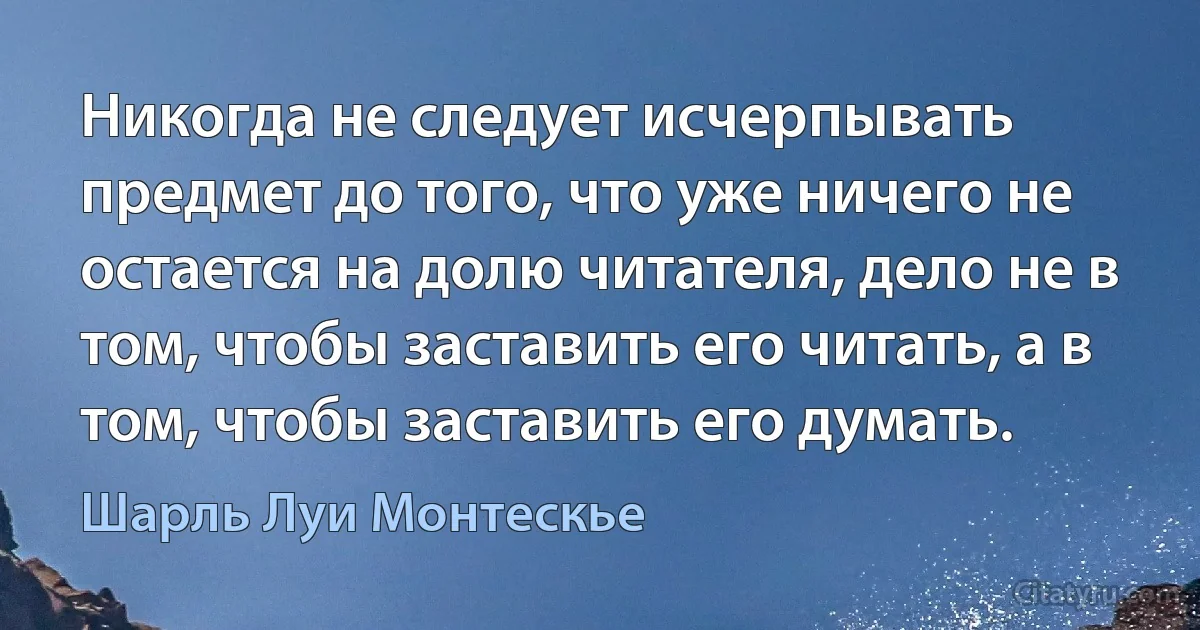 Никогда не следует исчерпывать предмет до того, что уже ничего не остается на долю читателя, дело не в том, чтобы заставить его читать, а в том, чтобы заставить его думать. (Шарль Луи Монтескье)