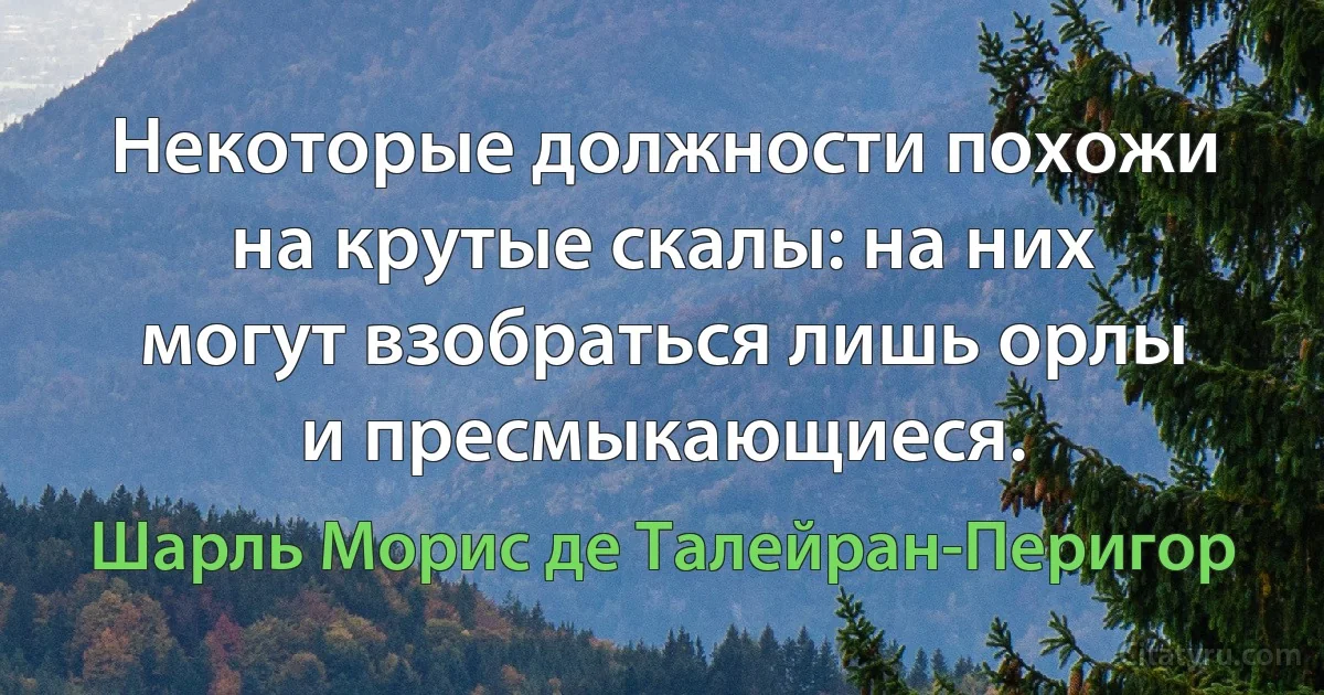 Некоторые должности похожи на крутые скалы: на них могут взобраться лишь орлы и пресмыкающиеся. (Шарль Морис де Талейран-Перигор)