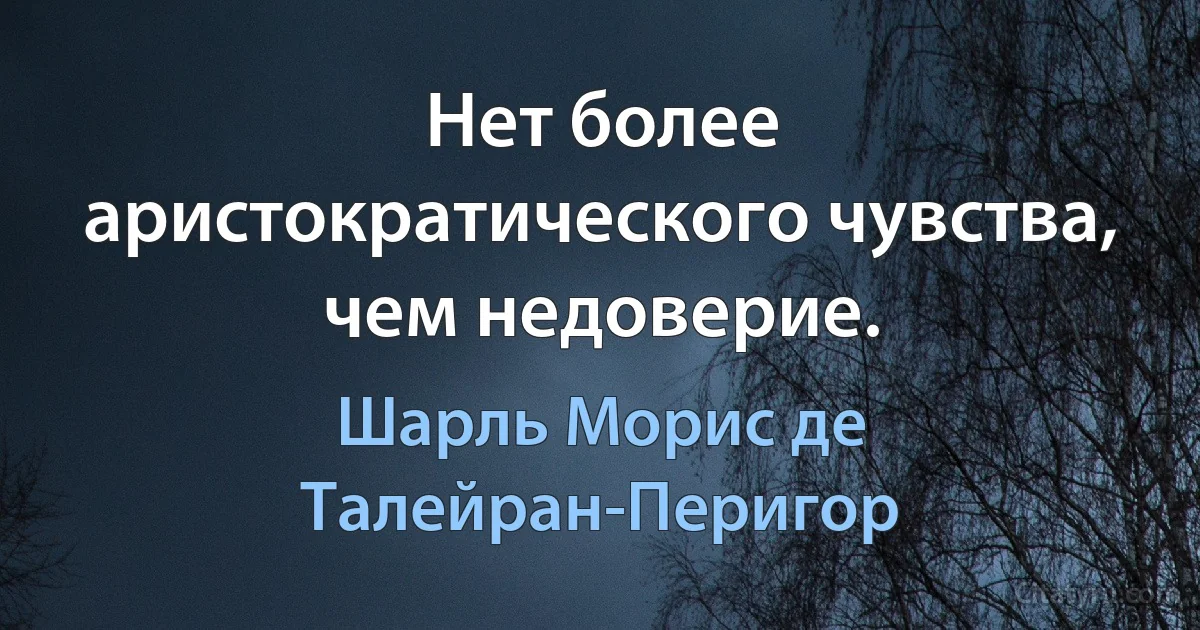 Нет более аристократического чувства, чем недоверие. (Шарль Морис де Талейран-Перигор)